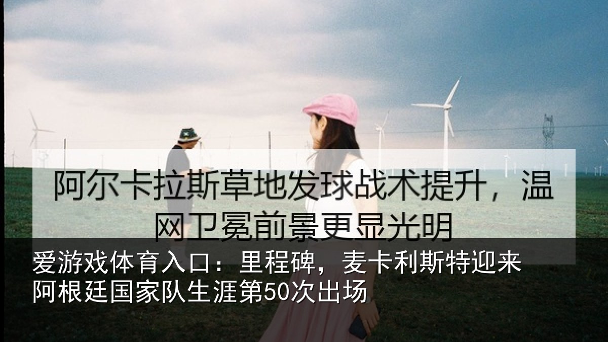 爱游戏体育入口：里程碑，麦卡利斯特迎来相关情况第50次出场