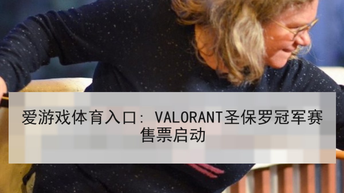 爱游戏体育入口: VALORANT圣保罗冠军赛售票启动