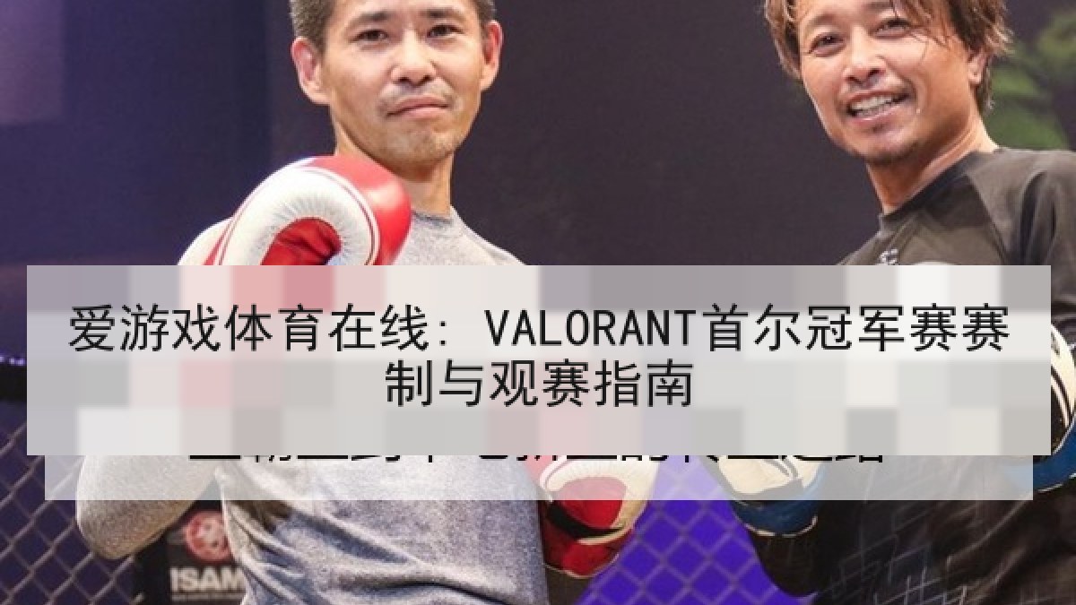爱游戏体育在线: VALORANT首尔冠军赛赛制与观赛指南 爱游戏体育在线: VALORANT首尔冠军赛赛制与观赛指南