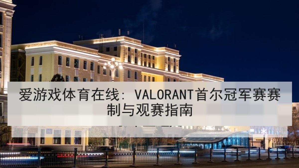 爱游戏体育在线: VALORANT首尔冠军赛赛制与观赛指南