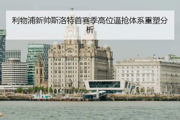 利物浦新帅斯洛特首赛季高位逼抢体系重塑分析
