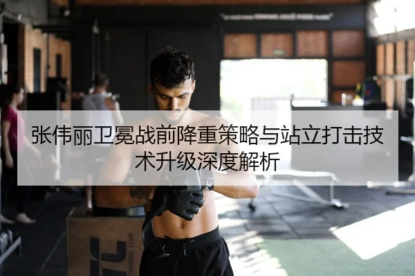 张伟丽卫冕战前降重策略与站立打击技术升级深度解析