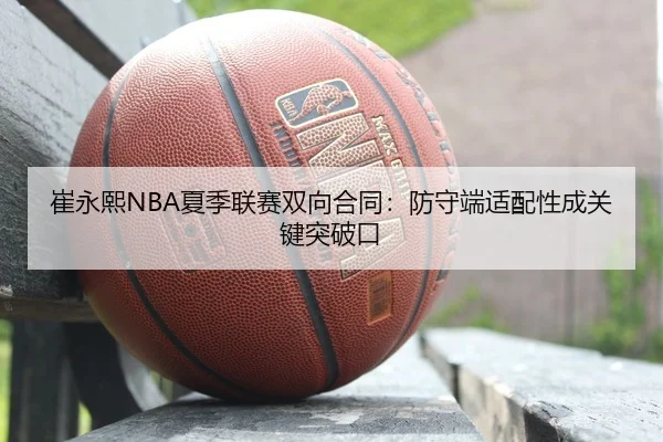 崔永熙NBA夏季联赛双向合同：防守端适配性成关键突破口