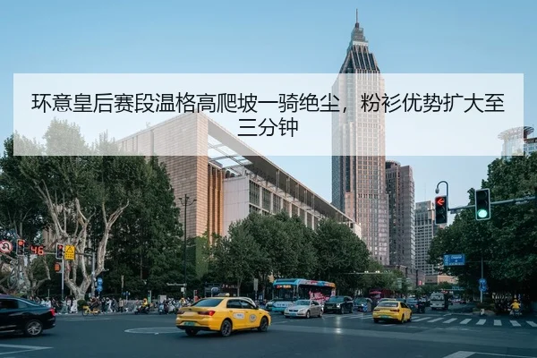 环意皇后赛段温格高爬坡一骑绝尘，粉衫优势扩大至三分钟