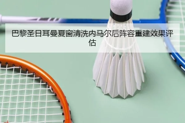 巴黎圣日耳曼夏窗清洗内马尔后阵容重建效果评估