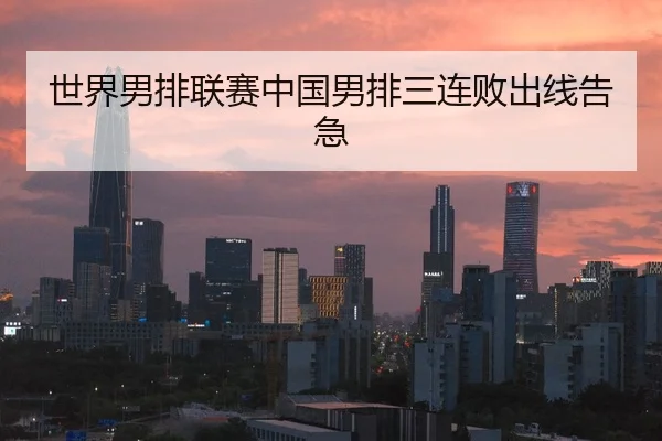 世界男排联赛中国男排三连败出线告急