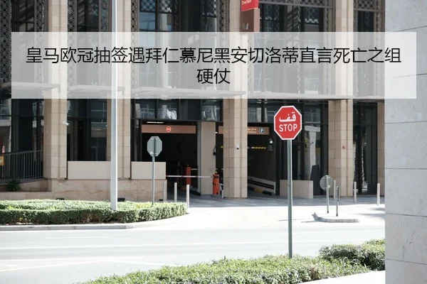 皇马欧冠抽签遇拜仁慕尼黑安切洛蒂直言死亡之组硬仗