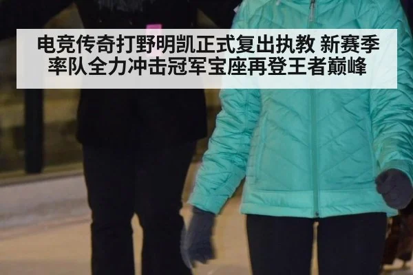 电竞传奇打野明凯正式复出执教 新赛季率队全力冲击冠军宝座再登王者巅峰