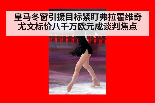 皇马冬窗引援目标紧盯弗拉霍维奇尤文标价八千万欧元成谈判焦点