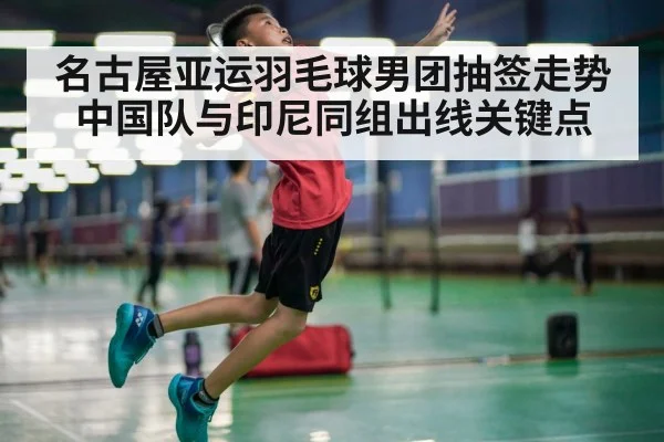 名古屋亚运羽毛球男团抽签走势 中国队与印尼同组出线关键点