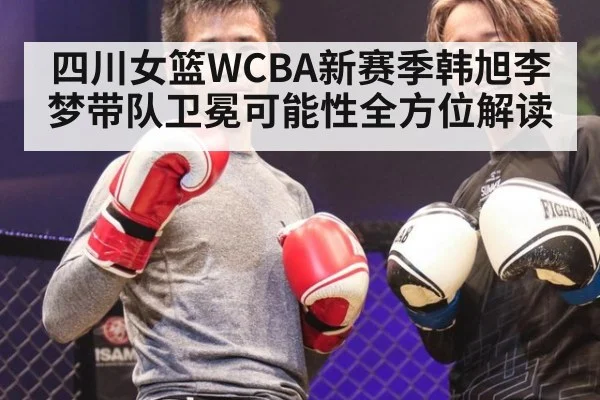 四川女篮WCBA新赛季韩旭李梦带队卫冕可能性全方位解读